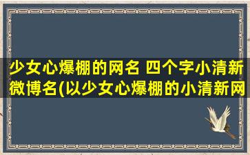 少女心爆棚的网名 四个字小清新微博名(以少女心爆棚的小清新网名为中心，打造个性微博名，尽享快乐交友之旅！)